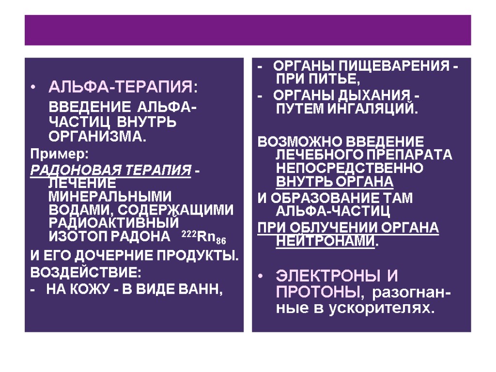 АЛЬФА-ТЕРАПИЯ: ВВЕДЕНИЕ АЛЬФА-ЧАСТИЦ ВНУТРЬ ОРГАНИЗМА. Пример: РАДОНОВАЯ ТЕРАПИЯ - ЛЕЧЕНИЕ МИНЕРАЛЬНЫМИ ВОДАМИ, СОДЕРЖАЩИМИ РАДИОАКТИВНЫЙ